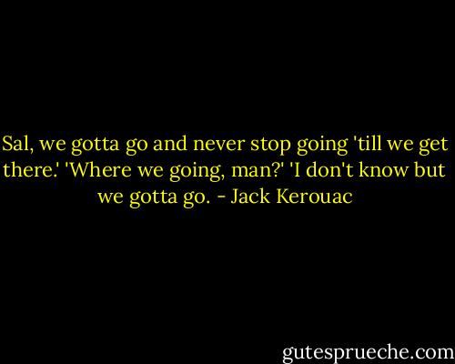 Sal, we gotta go and never stop going 'till we get there.'<br />'Where we going, man?'<br />'I don't know but we gotta go. - Jack Kerouac