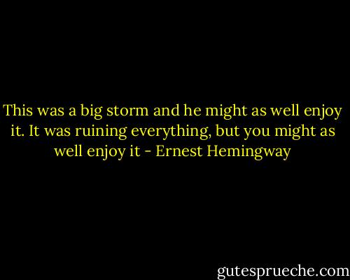 This was a big storm and he might as well enjoy it. It was ruining everything, but you might as well enjoy it - Ernest Hemingway