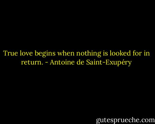 True love begins when nothing is looked for in return. - Antoine de Saint-Exupéry