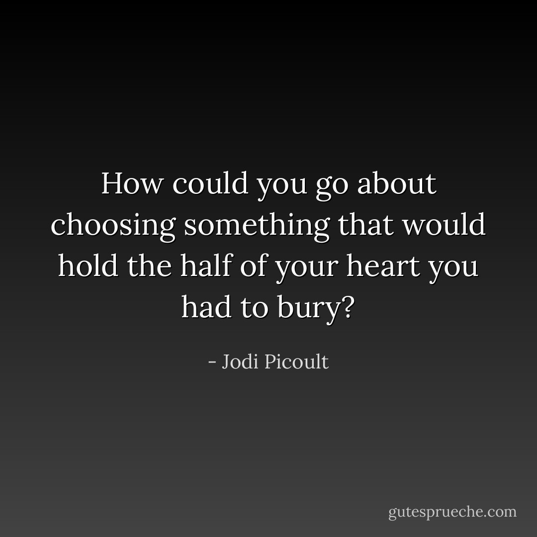 How could you go about choosing something that would hold the half of your heart you had to bury? - Jodi Picoult
