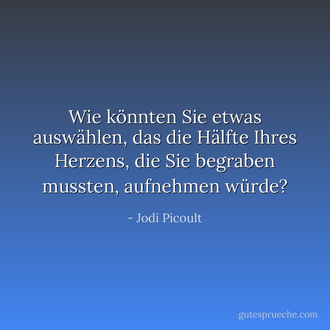 Wie könnten Sie etwas auswählen, das die Hälfte Ihres Herzens, die Sie begraben mussten, aufnehmen würde? - Jodi Picoult<