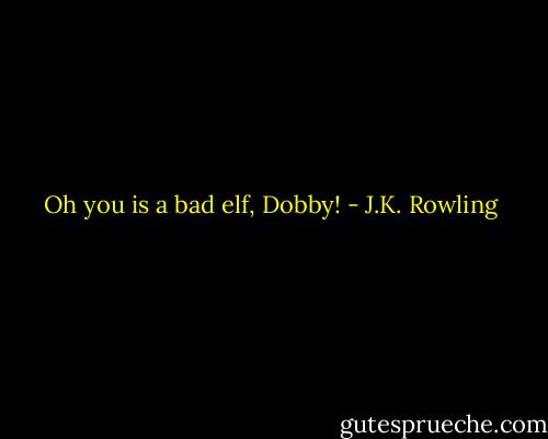 Oh you is a bad elf, Dobby! - J.K. Rowling