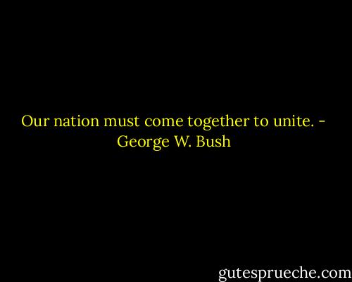 Our nation must come together to unite. - George W. Bush