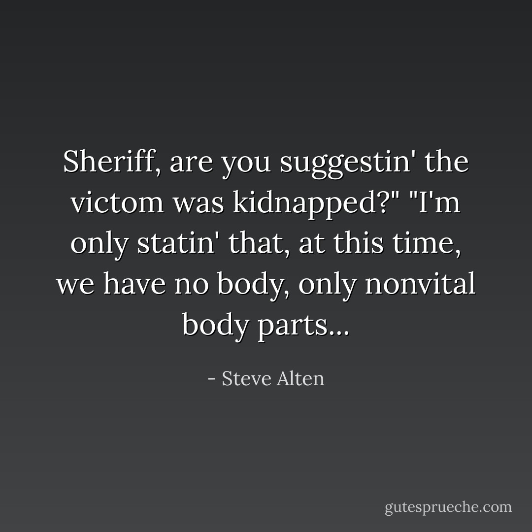 Sheriff, are you suggestin' the victom was kidnapped?"<br />"I'm only statin' that, at this time, we have no body, only nonvital body parts... - Steve Alten