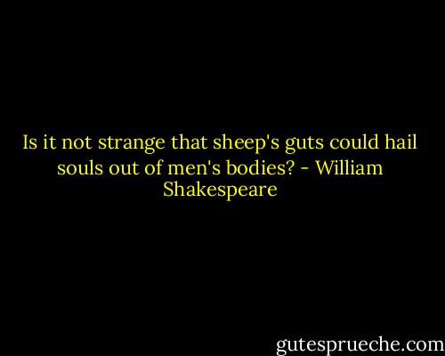 Is it not strange that sheep's guts could hail souls out of men's bodies? - William Shakespeare