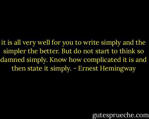 it is all very well for you to write simply and the simpler the better. But do not start to think so damned simply. Know how complicated it is and then state it simply. - Ernest Hemingway