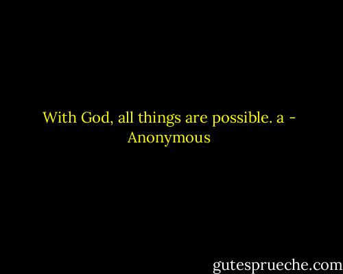 With God, all things are possible. a - Anonymous