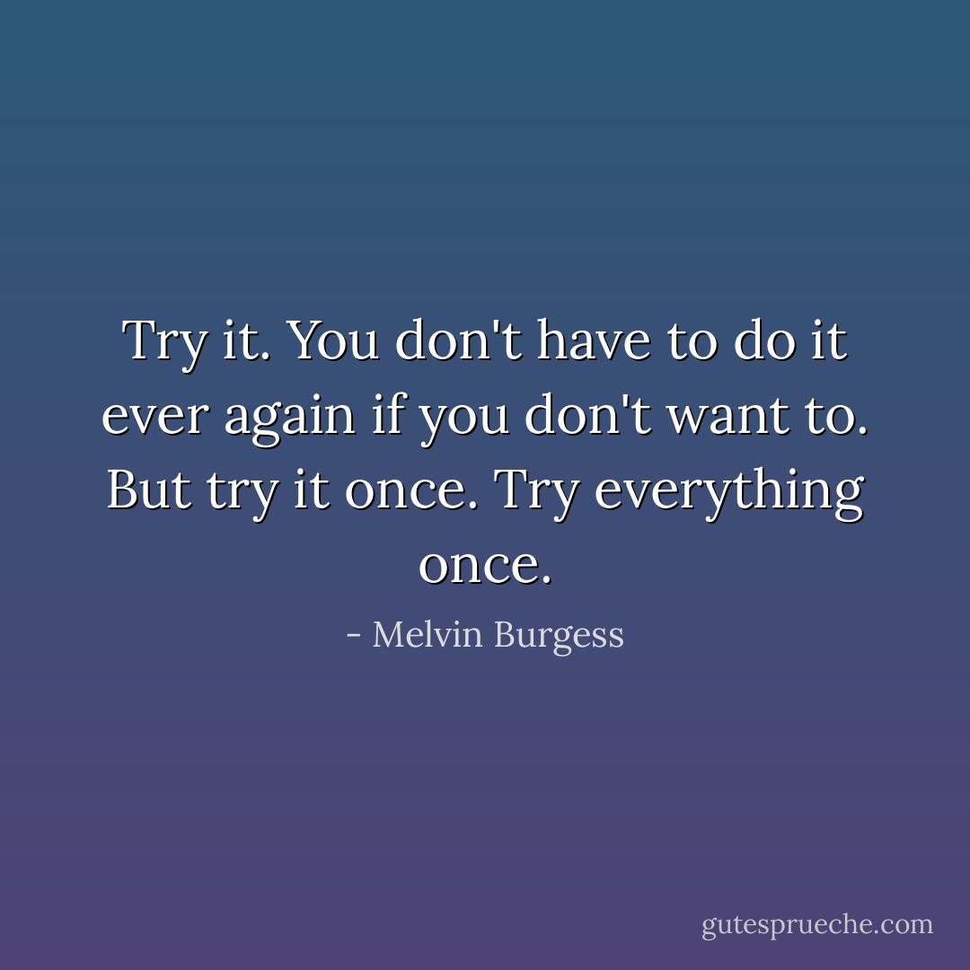Try it. You don't have to do it ever again if you don't want to. But try it once. Try everything once. - Melvin Burgess