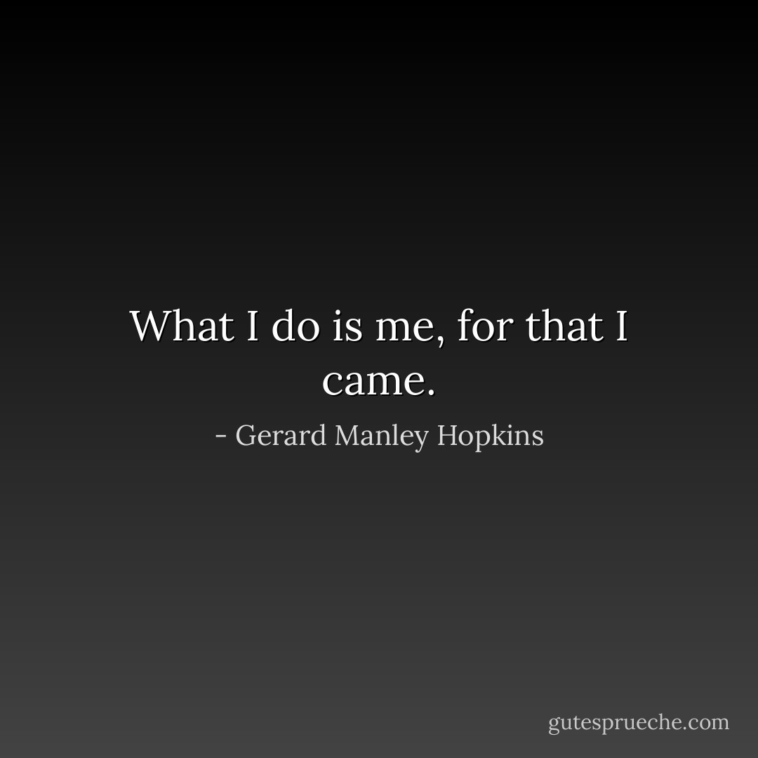 What I do is me, for that I came. - Gerard Manley Hopkins