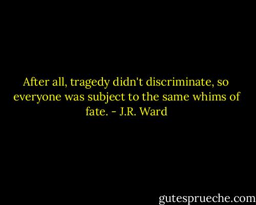 After all, tragedy didn't discriminate, so everyone was subject to the same whims of fate. - J.R. Ward