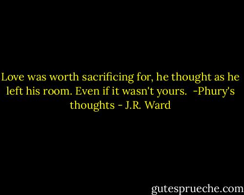 Love was worth sacrificing for, he thought as he left his room. Even if it wasn't yours.<br /><br />-Phury's thoughts - J.R. Ward