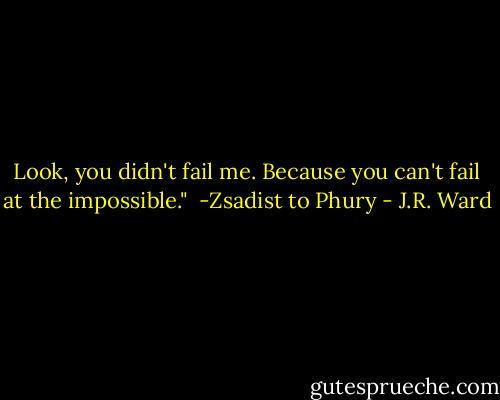 Look, you didn't fail me. Because you can't fail at the impossible."<br /><br />-Zsadist to Phury - J.R. Ward