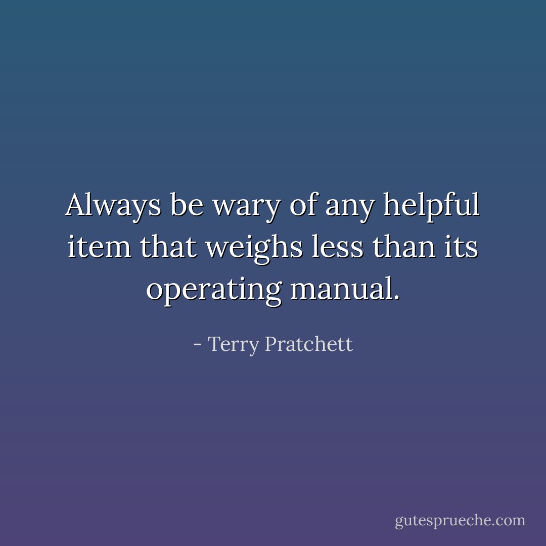 Always be wary of any helpful item that weighs less than its operating manual. - Terry Pratchett
