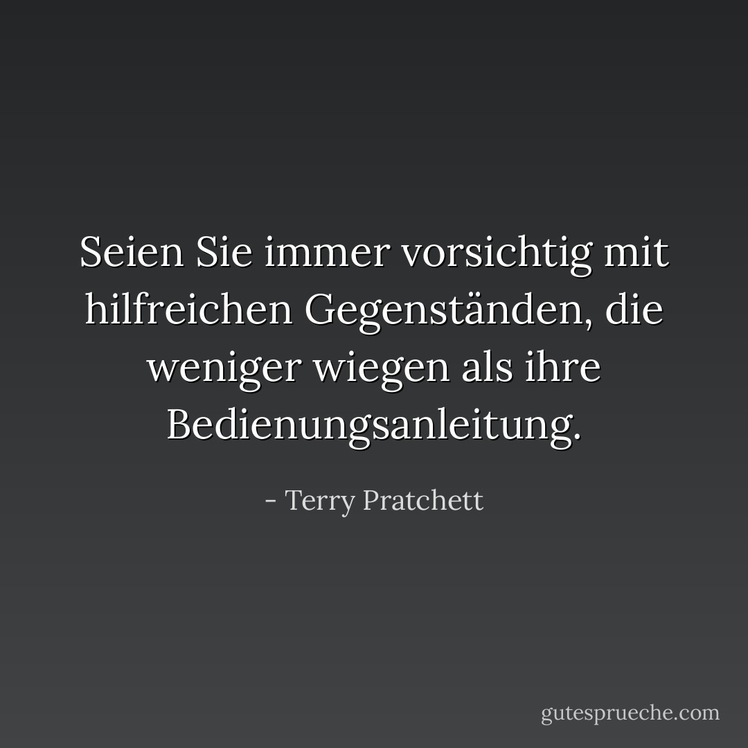 Seien Sie immer vorsichtig mit hilfreichen Gegenständen, die weniger wiegen als ihre Bedienungsanleitung. - Terry Pratchett<
