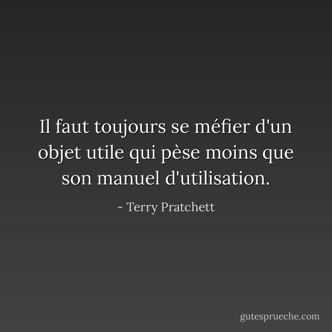 Il faut toujours se méfier d'un objet utile qui pèse moins que son manuel d'utilisation. - Terry Pratchett