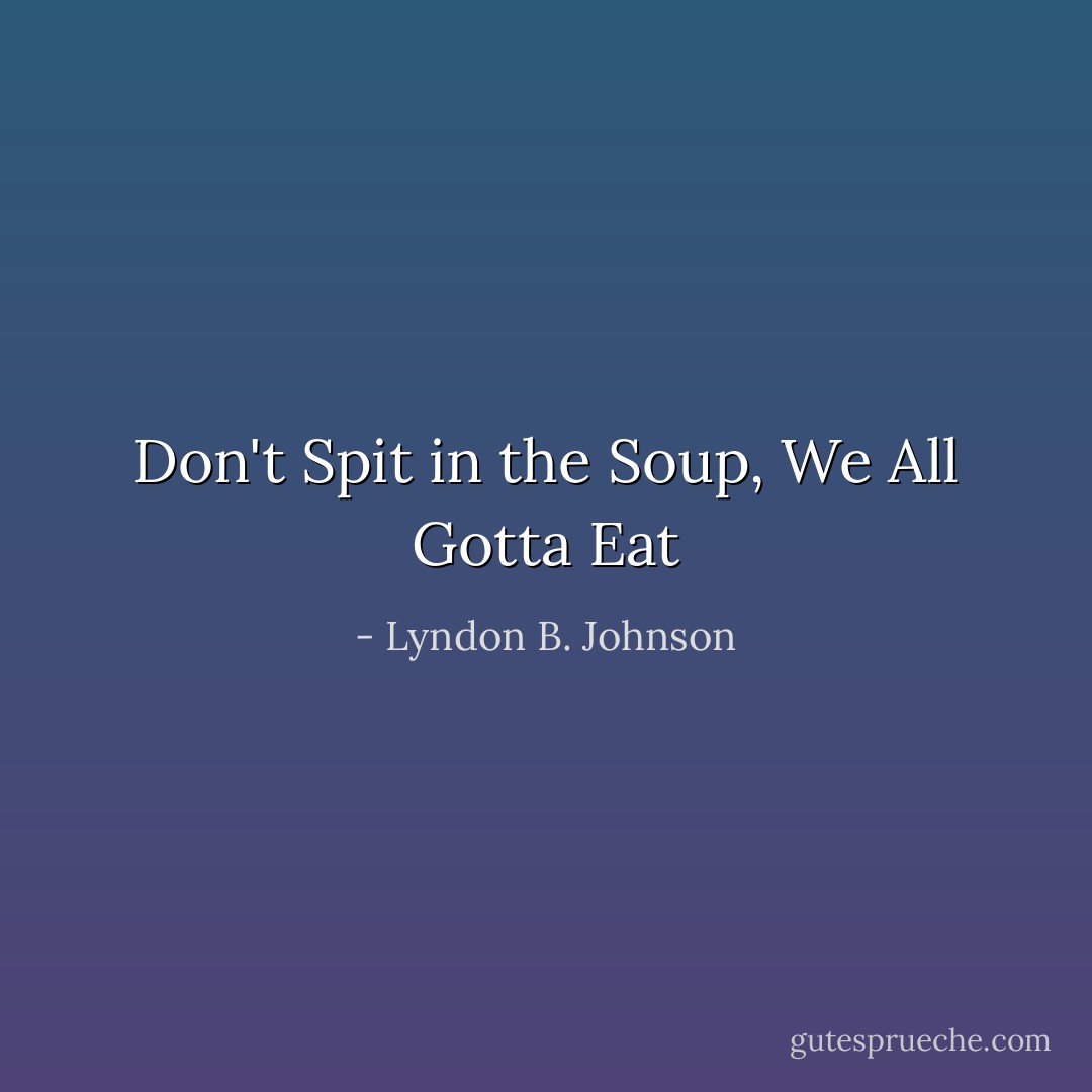 Don't Spit in the Soup, We All Gotta Eat - Lyndon B. Johnson