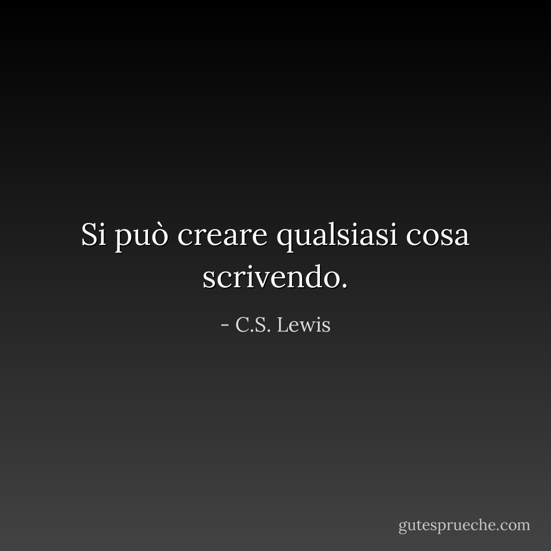 Si può creare qualsiasi cosa scrivendo. - C.S. Lewis