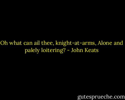 Oh what can ail thee, knight-at-arms,<br />Alone and palely loitering? - John Keats