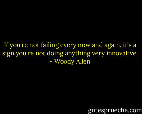 If you're not failing every now and again, it's a sign you're not doing anything very innovative. - Woody Allen