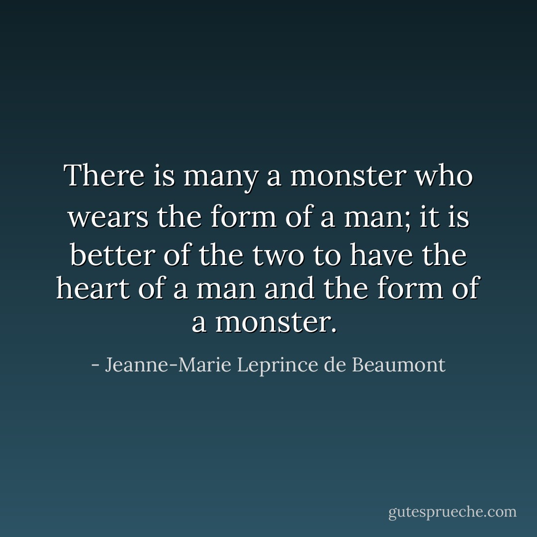 There is many a monster who wears the form of a man; it is better of the two to have the heart of a man and the form of a monster.  - Jeanne-Marie Leprince de Beaumont