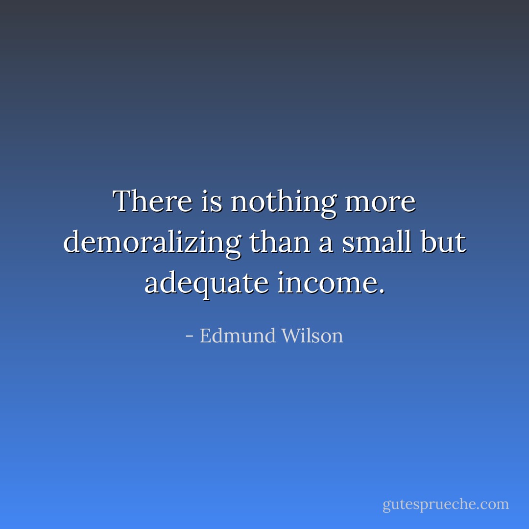 There is nothing more demoralizing than a small but adequate income. - Edmund Wilson