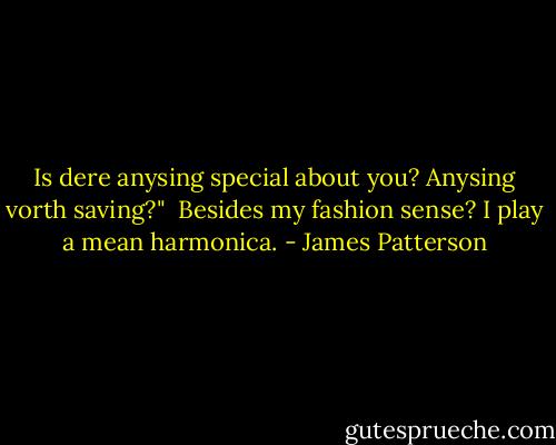 Is dere anysing special about you? Anysing vorth saving?"<br /><br />Besides my fashion sense? I play a mean harmonica. - James Patterson