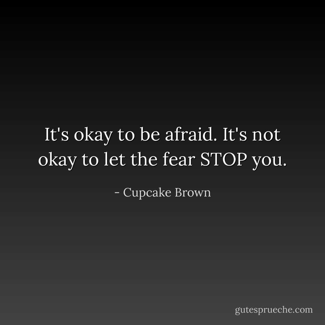 It's okay to be afraid. It's not okay to let the fear STOP you. - Cupcake Brown