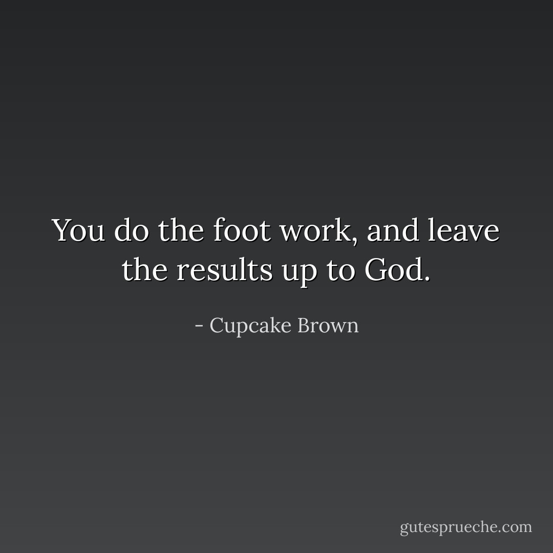 You do the foot work, and leave the results up to God. - Cupcake Brown