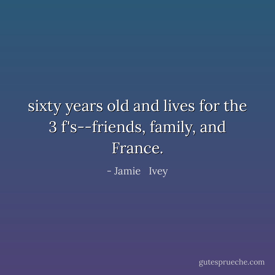 sixty years old and lives for the 3 f's--friends, family, and France. - Jamie   Ivey