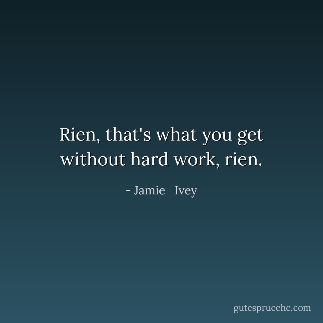 Rien, that's what you get without hard work, rien. - Jamie   Ivey