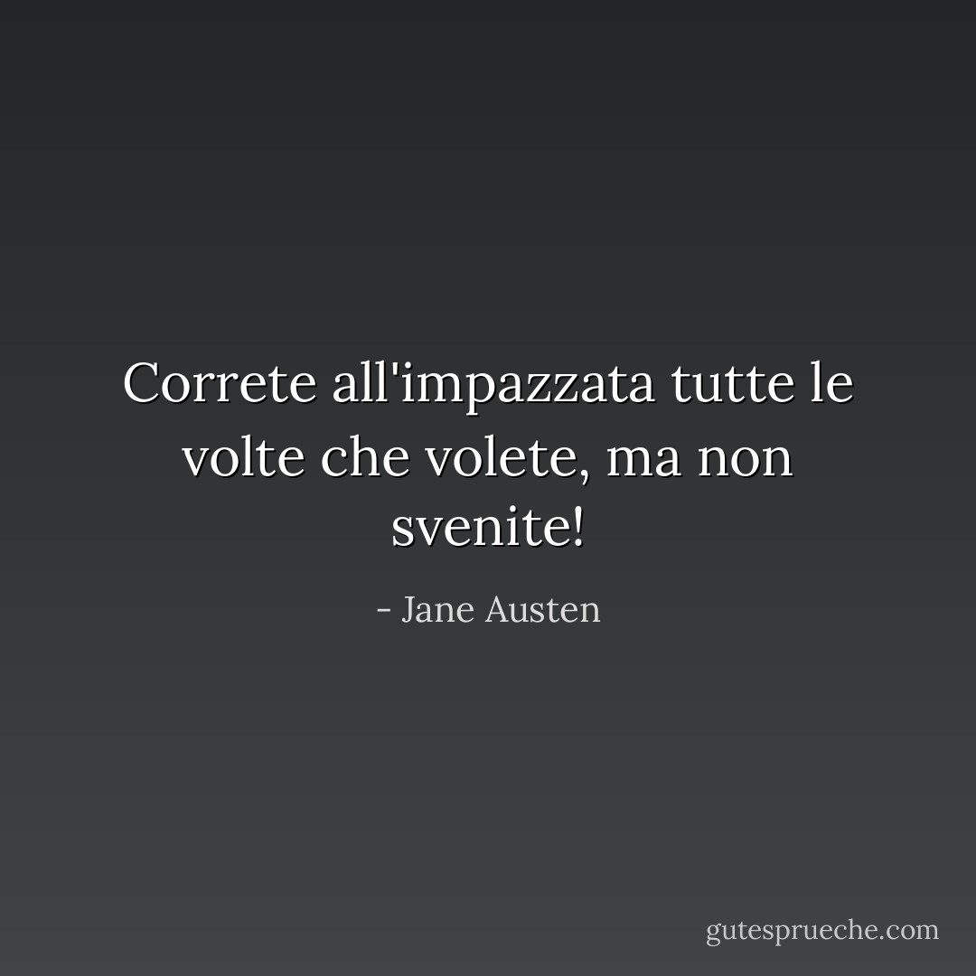 Correte all'impazzata tutte le volte che volete, ma non svenite! - Jane Austen
