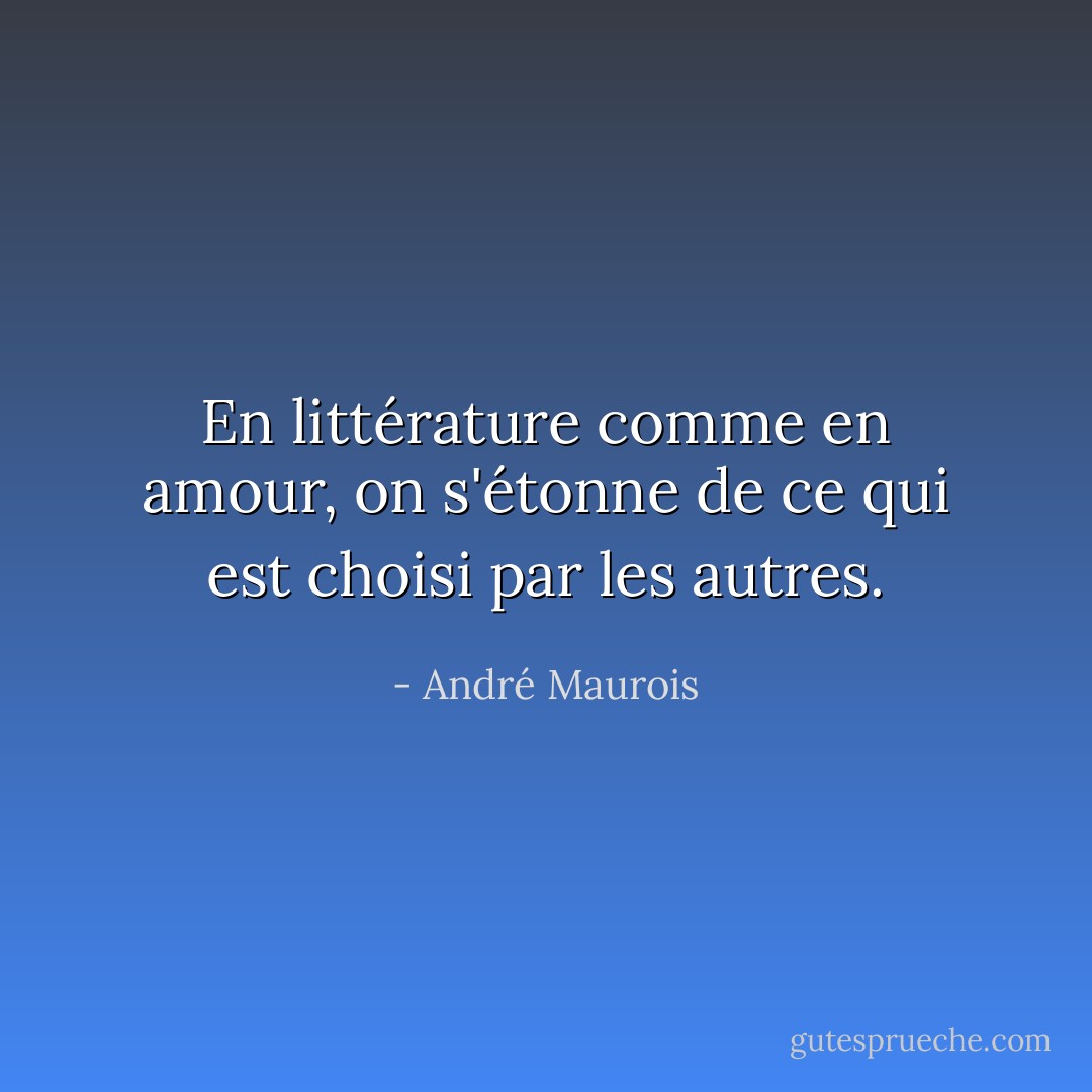 En littérature comme en amour, on s'étonne de ce qui est choisi par les autres. - André Maurois