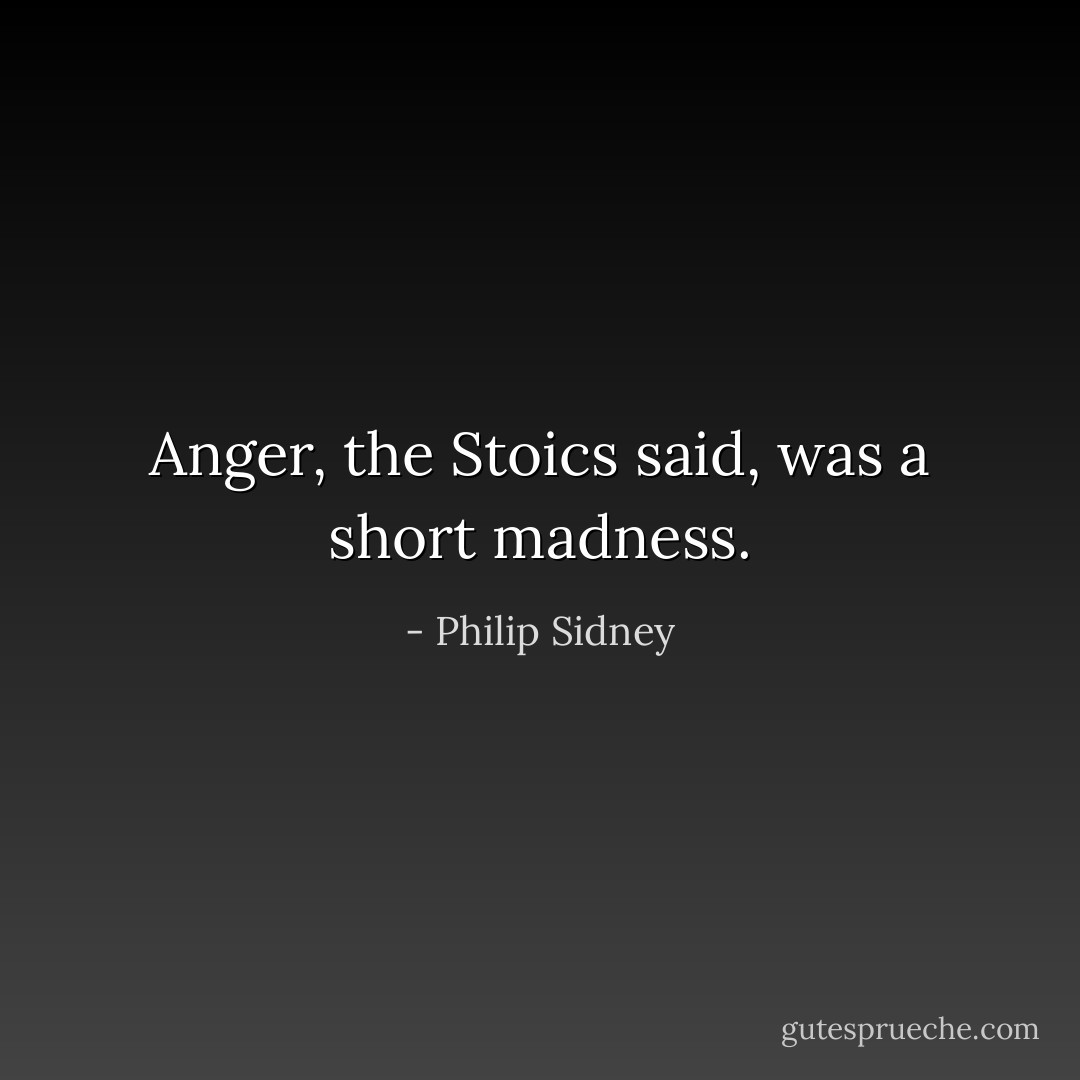 Anger, the Stoics said, was a short madness. - Philip Sidney