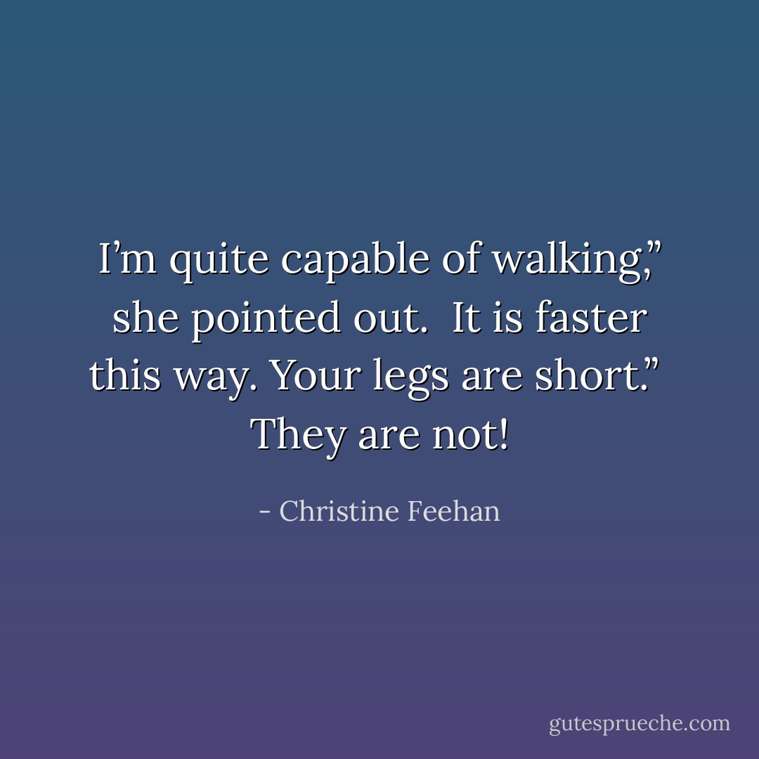 I’m quite capable of walking,” she pointed out. <br />It is faster this way. Your legs are short.” <br />They are not! - Christine Feehan