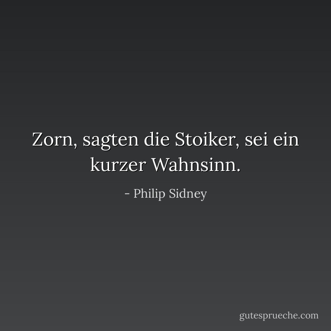 Zorn, sagten die Stoiker, sei ein kurzer Wahnsinn. - Philip Sidney<