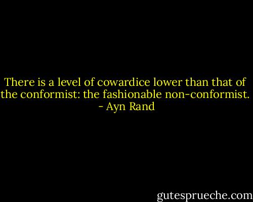 There is a level of cowardice lower than that of the conformist: the fashionable non-conformist.  - Ayn Rand