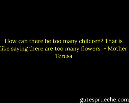 How can there be too many children? That is like saying there are too many flowers. - Mother Teresa