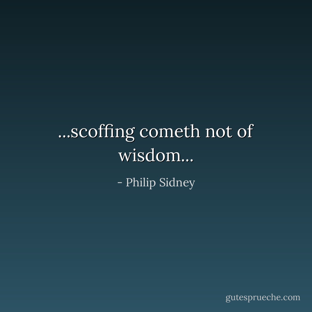 ...scoffing cometh not of wisdom... - Philip Sidney