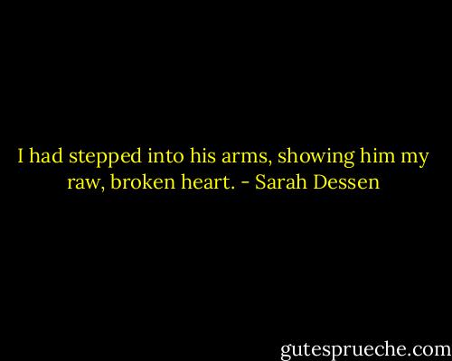 I had stepped into his arms, showing him my raw, broken heart. - Sarah Dessen