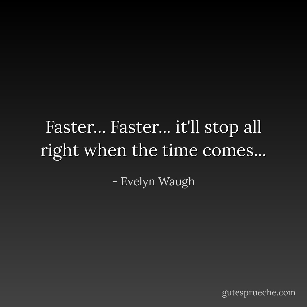 Faster... Faster... it'll stop all right when the time comes... - Evelyn Waugh