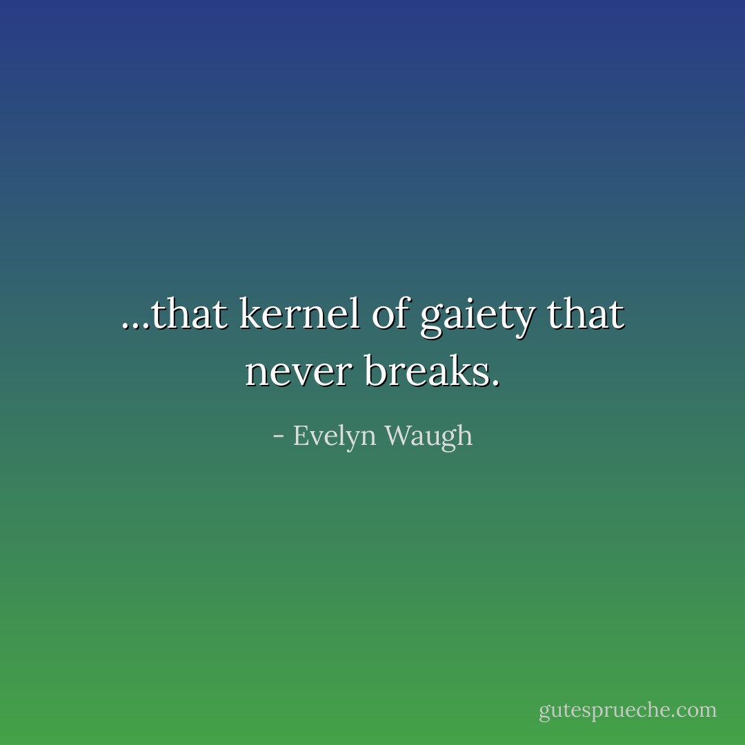 ...that kernel of gaiety that never breaks. - Evelyn Waugh