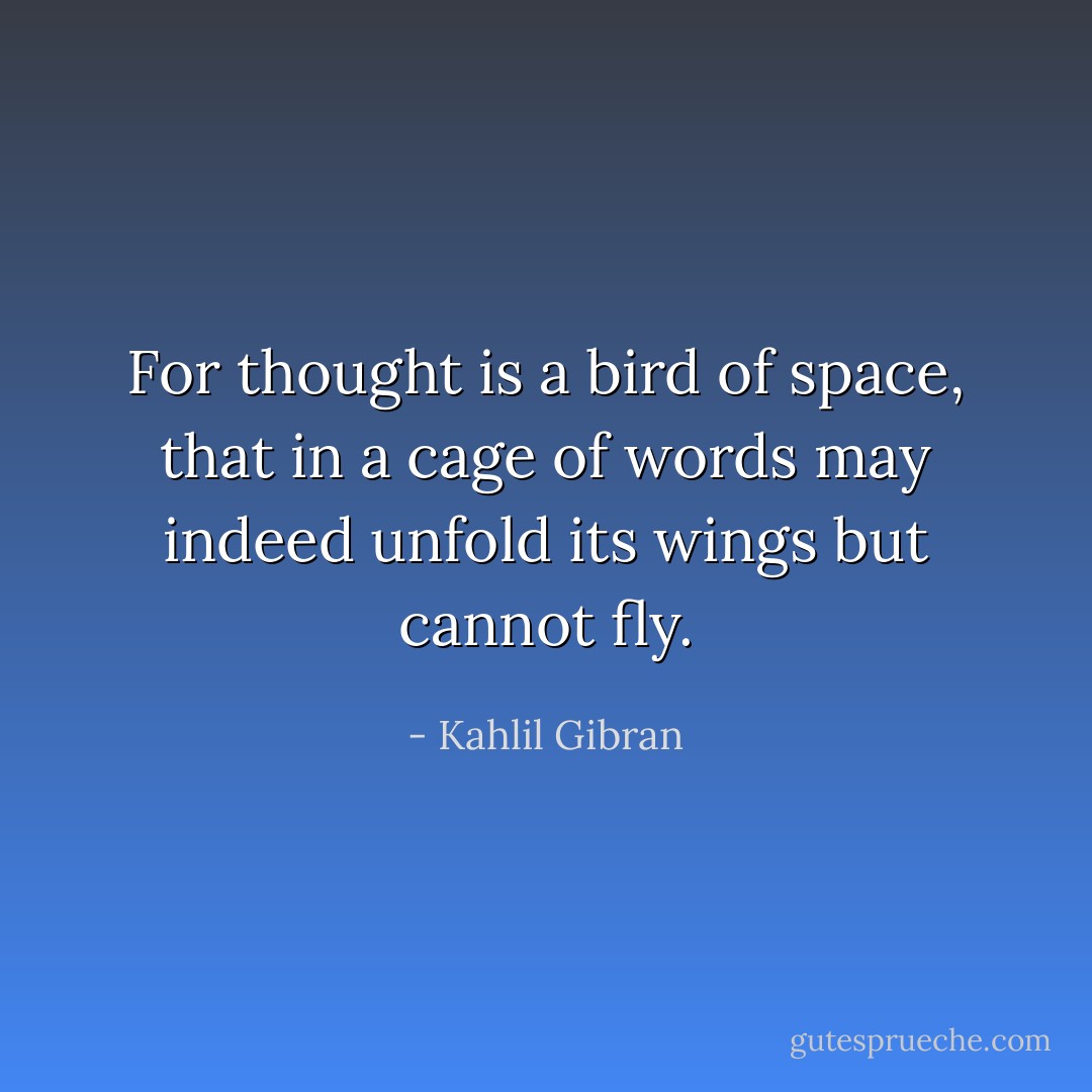 For thought is a bird of space, that in a cage of words may indeed unfold its wings but cannot fly. - Kahlil Gibran