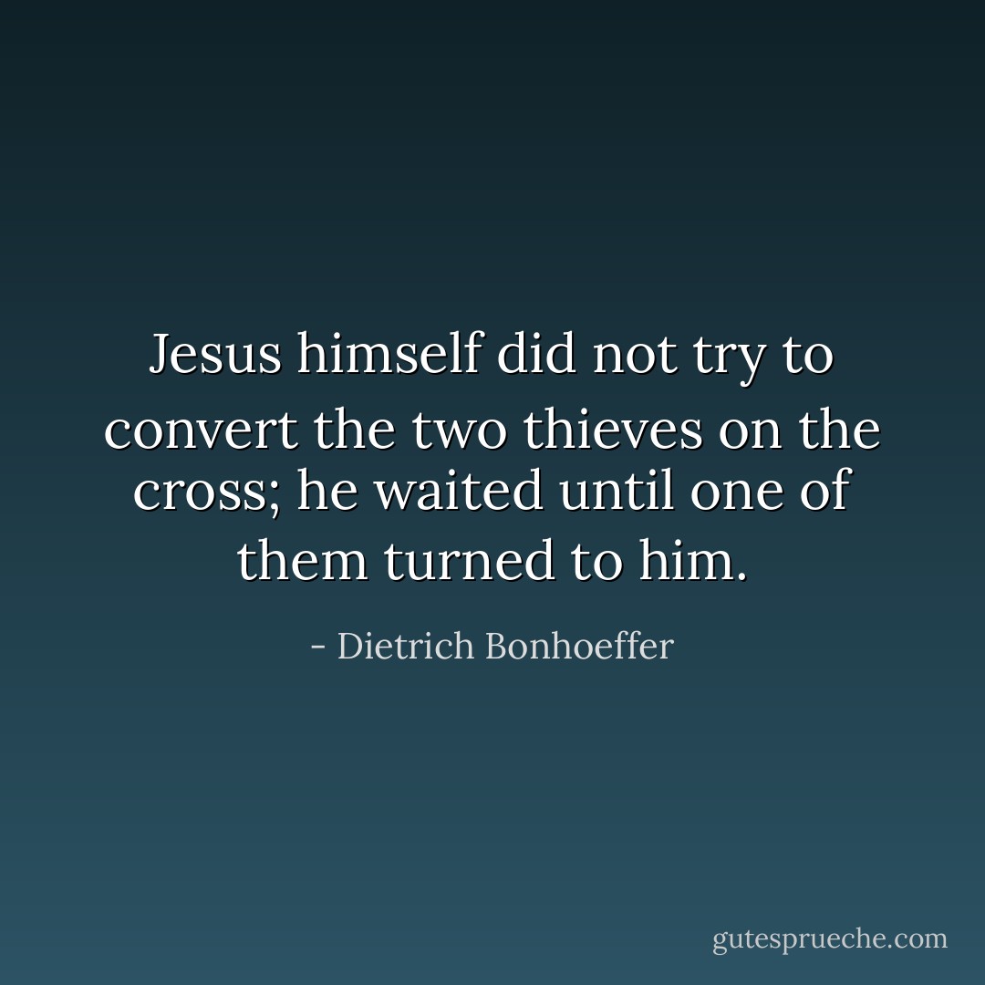 Jesus himself did not try to convert the two thieves on the cross; he waited until one of them turned to him. - Dietrich Bonhoeffer