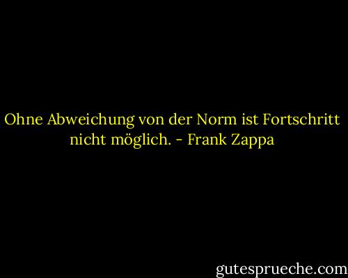 Ohne Abweichung von der Norm ist Fortschritt nicht möglich. - Frank Zappa