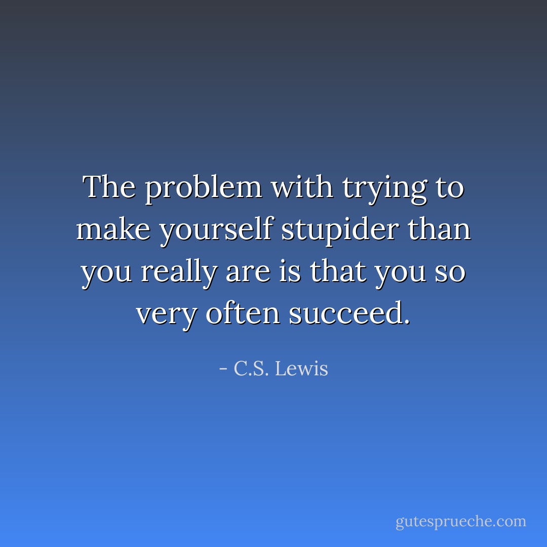 The problem with trying to make yourself stupider than you really are is that you so very often succeed. - C.S. Lewis