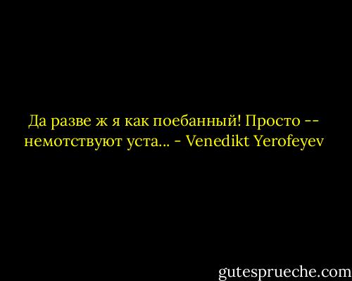 Да разве ж я как поебанный! Просто -- немотствуют уста... - Venedikt Yerofeyev