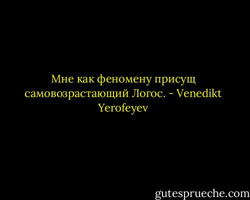 Мне как феномену присущ самовозрастающий Логос. - Venedikt Yerofeyev