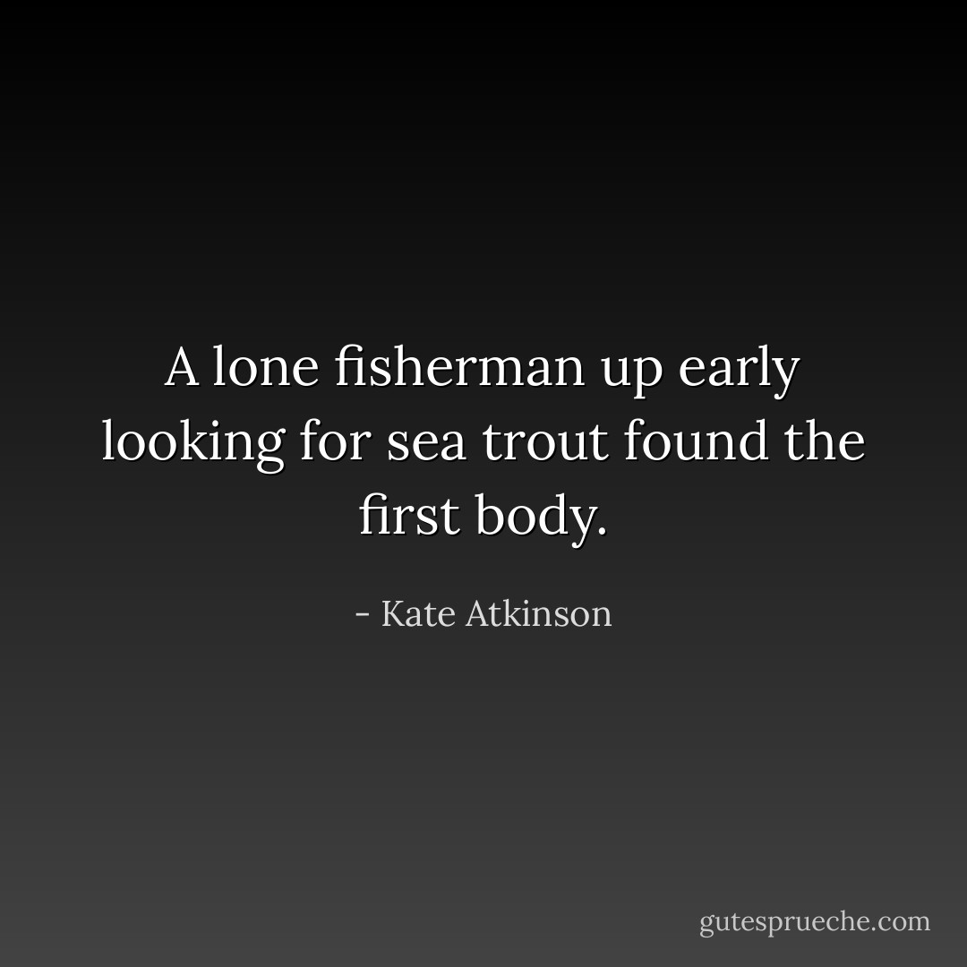 A lone fisherman up early looking for sea trout found the first body. - Kate Atkinson