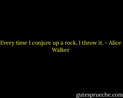 Every time I conjure up a rock, I throw it. - Alice Walker