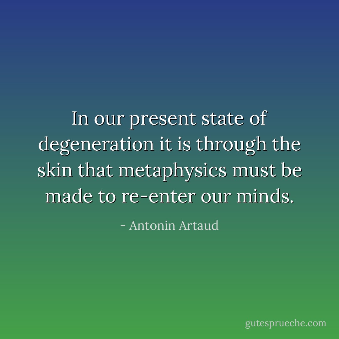 In our present state of degeneration it is through the skin that metaphysics must be made to re-enter our minds. - Antonin Artaud
